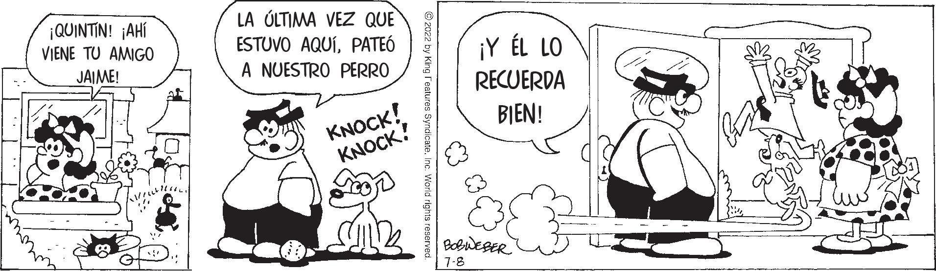 Line OCR: LT ¡QUINTIN! ¡AHÍ VIENE TU AMIGO JAIME! 1/27/18 LA ÚLTIMA VEZ QUE ESTUVO AQUÍPATEÓ A NUESTRO PERRO KNOCK! KNOCK! SUL World rights reserved. ¡Y ÉL LO RECUERDA BIEN! BOBWEBER 7-8 LT ¡ QUINTIN ! ¡ AHÍ VIENE TU AMIGO JAIME ! 1/27/18 LA ÚLTIMA VEZ QUE ESTUVO AQUÍPATEÓ A NUESTRO PERRO KNOCK ! KNOCK ! SUL World rights reserved . ¡ Y ÉL LO RECUERDA BIEN ! BOBWEBER 7-8