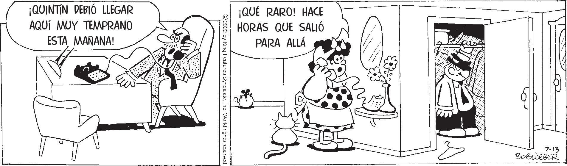 Jaw OCR: ¡QUINTIN DEBIÓ LLEGAR AQUÍ MUY TEMPRANO ESTA MAÑANA! Features Syndicate. I ¡QUÉ RARO! HACE HORAS QUE SALIÓ PARA ALLÁ 7-13 BOBWEBER ¡ QUINTIN DEBIÓ LLEGAR AQUÍ MUY TEMPRANO ESTA MAÑANA ! Features Syndicate . I ¡ QUÉ RARO ! HACE HORAS QUE SALIÓ PARA ALLÁ 7-13 BOBWEBER