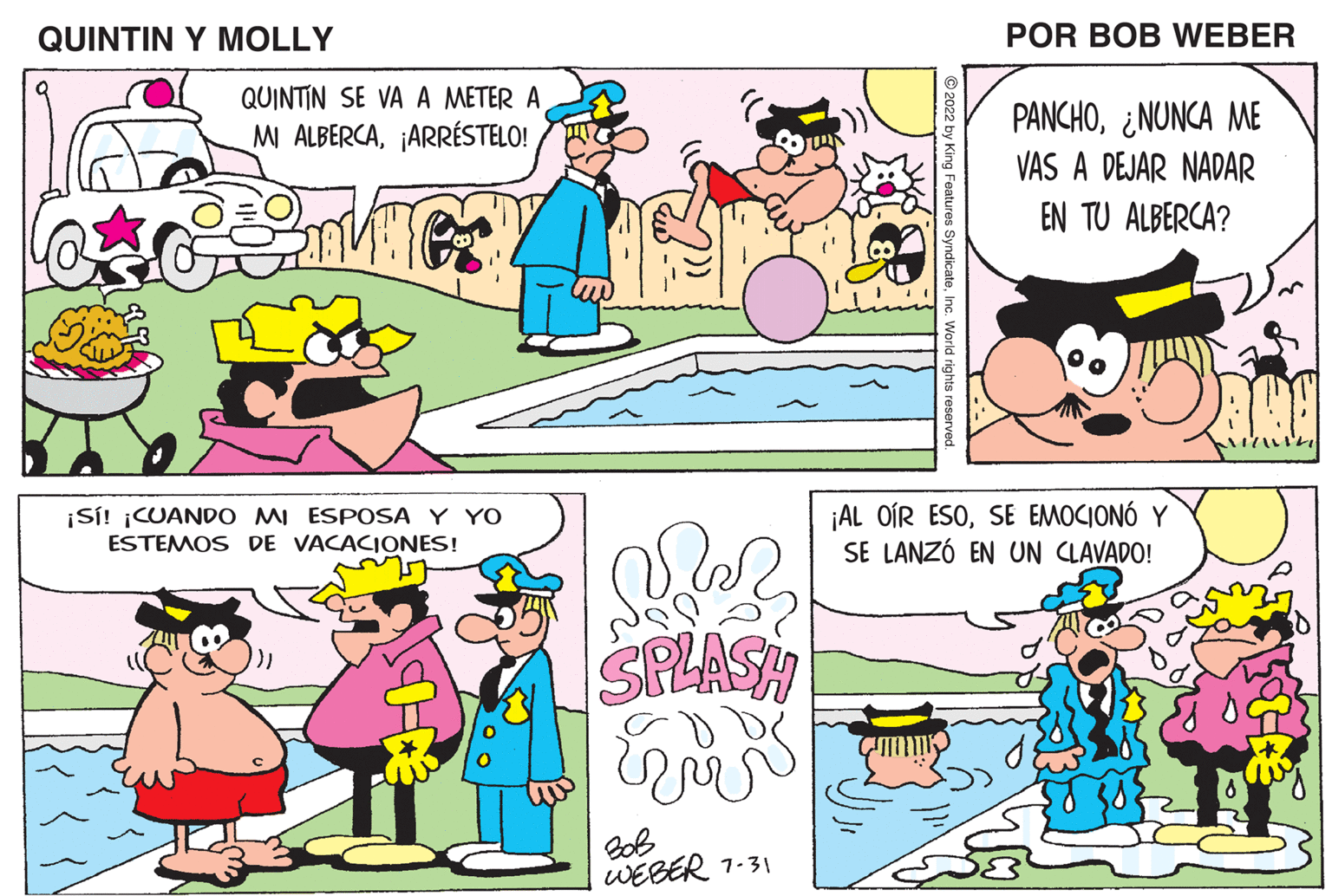 Pink OCR: QUINTIN Y MOLLY m 1/771 QUINTIN SE VA A METER A MI ALBERCA¡ARRÉSTELO! ¡Sí! ¡CUANDO MI ESPOSA Y YO ESTEMOS DE VACACIONES! SPLASH BoB WEBER 7-31 POR BOB WEBER PANCHONUNCA ME VAS A DEJAR NADAR EN TU ALBERCA? ¡AL OÍR ESOSE EMOCIONÓ Y SE LANZÓ EN UN CLAVADO! QUINTIN Y MOLLY m 1/771 QUINTIN SE VA A METER A MI ALBERCA¡ ARRÉSTELO ! ¡ Sí ! ¡ CUANDO MI ESPOSA Y YO ESTEMOS DE VACACIONES ! SPLASH BoB WEBER 7-31 POR BOB WEBER PANCHONUNCA ME VAS A DEJAR NADAR EN TU ALBERCA ? ¡ AL OÍR ESOSE EMOCIONÓ Y SE LANZÓ EN UN CLAVADO !