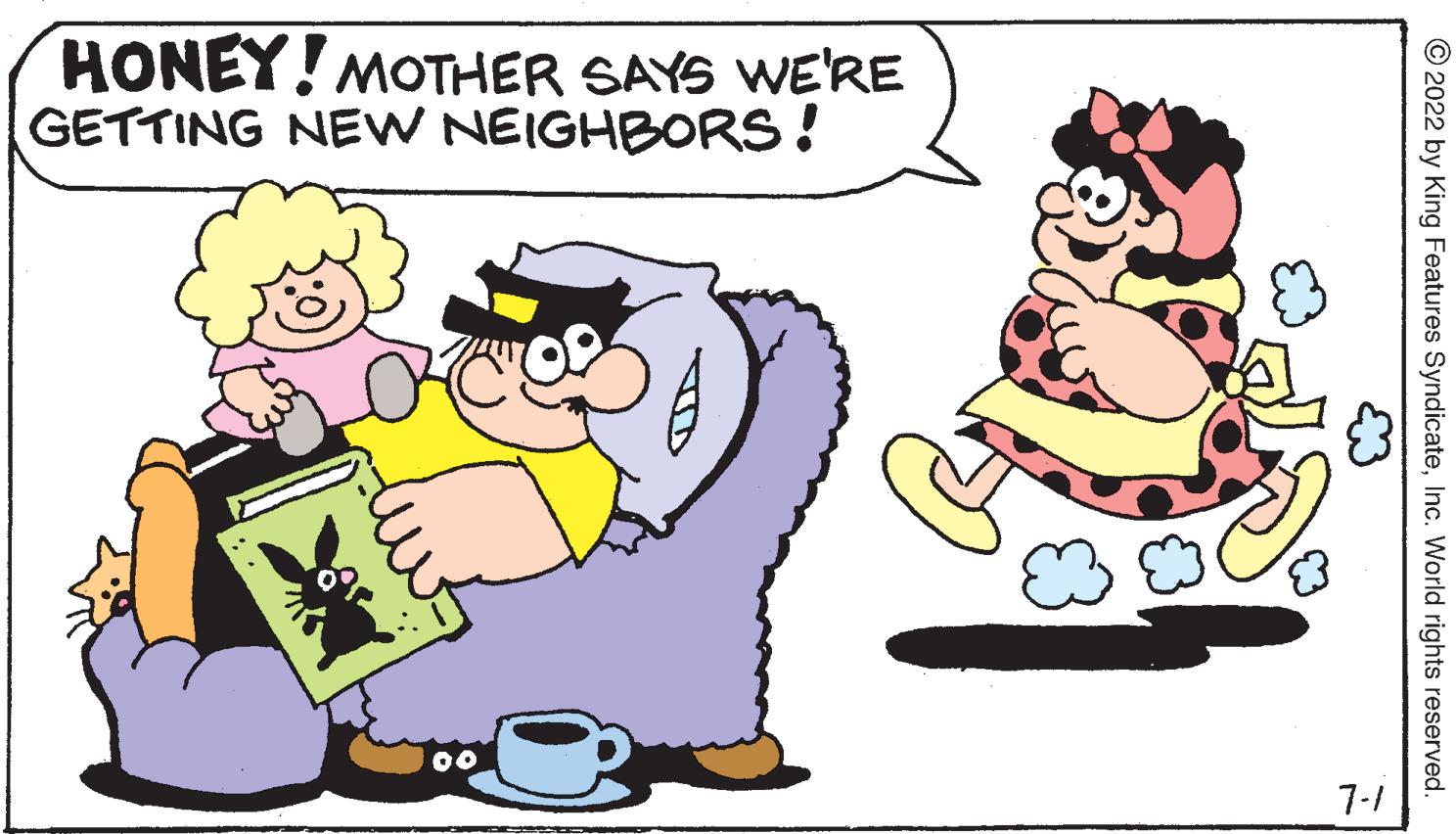 Mode of transport OCR: HONEY! MOTHER SAYS WE'RE GETTING NEW NEIGHBORS! 00 ? 7-1 ?2022 by King Features SyndicateInc. World rights reserved. HONEY ! MOTHER SAYS WE'RE GETTING NEW NEIGHBORS ! 00 ? 7-1 ?2022 by King Features SyndicateInc. World rights reserved .