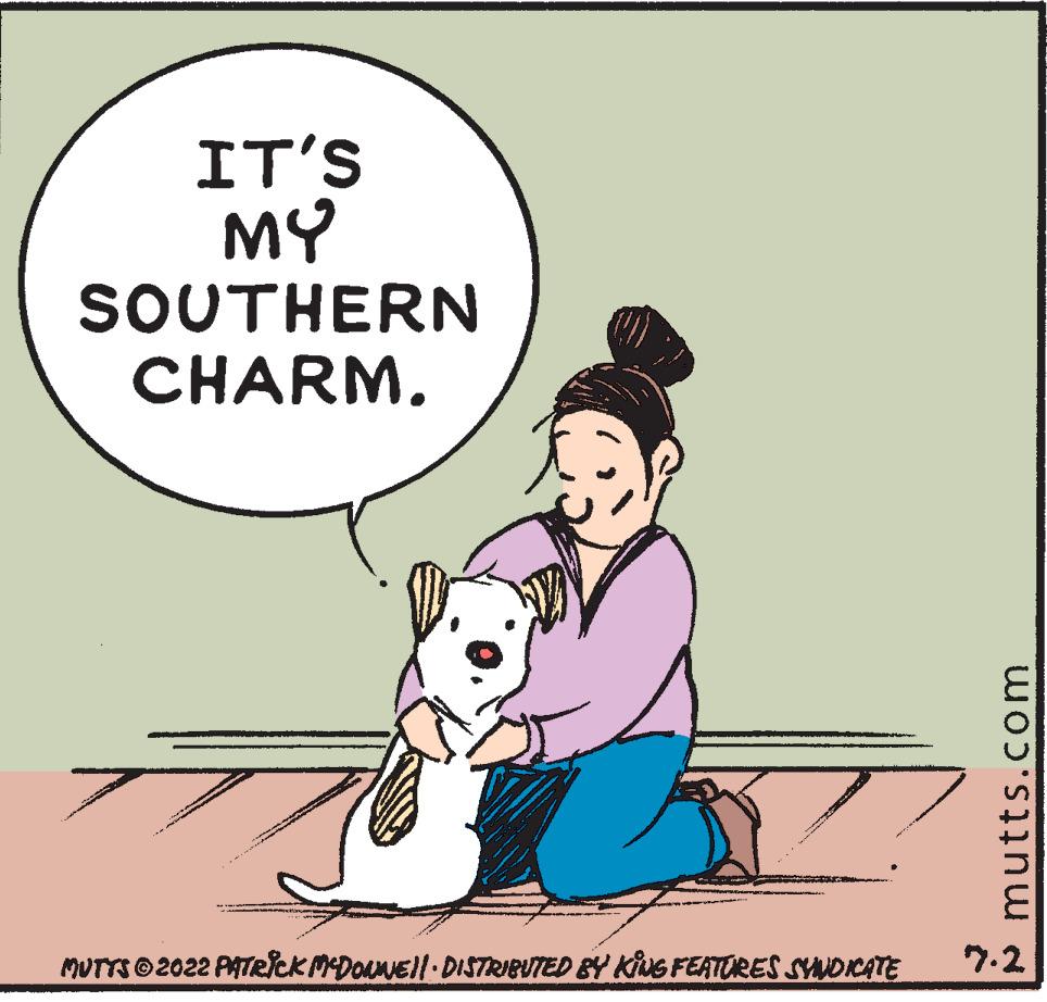 Drawing OCR: IT'S MY SOUTHERN CHARM. MUTTS ©2022 PATRICK MCDOUNE||· DISTRIBUTED BY KING FEATURES SYNDICATE mutts.com 7.2 IT'S MY SOUTHERN CHARM . MUTTS © 2022 PATRICK MCDOUNE || · DISTRIBUTED BY KING FEATURES SYNDICATE mutts.com 7.2