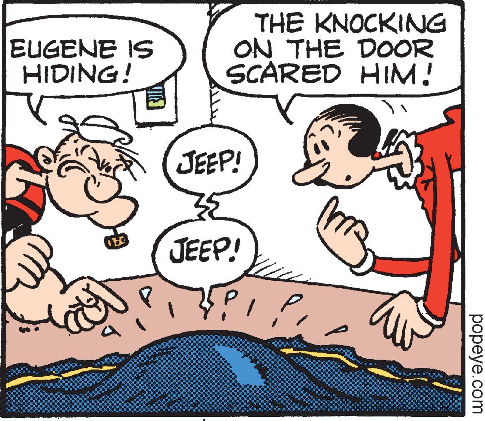 Happy OCR: EUGENE IS HIDING! DYS CON THE KNOCKING ON THE DOOR SCARED HIM! JEEP! JEEP! 591 ??? popeye.com EUGENE IS HIDING ! DYS CON THE KNOCKING ON THE DOOR SCARED HIM ! JEEP ! JEEP ! 591 ??? popeye.com
