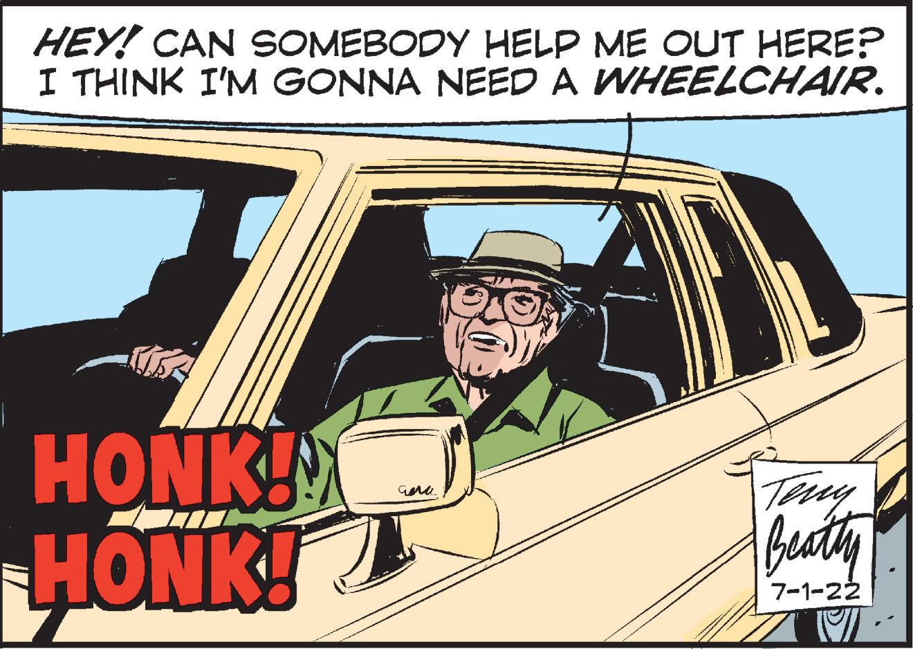 Automotive design OCR: HEY! CAN SOMEBODY HELP ME OUT HERE? I THINK I'M GONNA NEED A WHEELCHAIR. HONK!! HONK! Gam Teny Beatty 7-1-22 HEY ! CAN SOMEBODY HELP ME OUT HERE ? I THINK I'M GONNA NEED A WHEELCHAIR . HONK !! HONK ! Gam Teny Beatty 7-1-22
