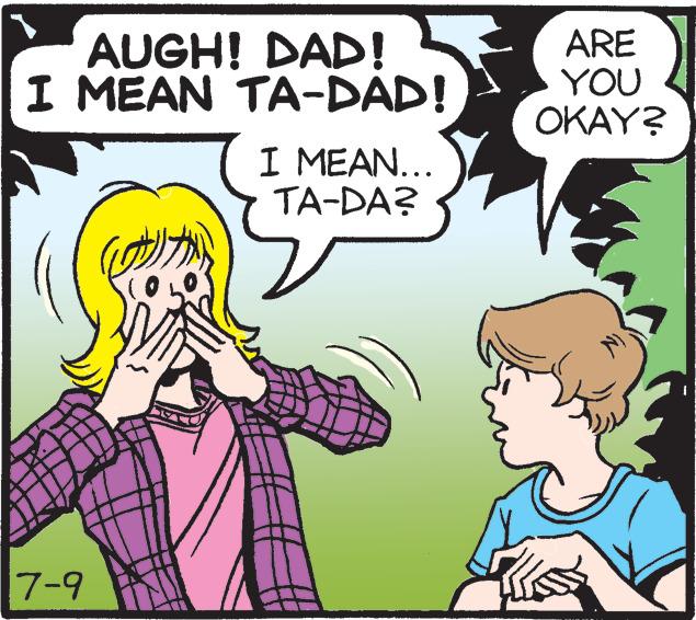 Mammal OCR: AUGH! DAD! I MEAN TA-DAD! 7-9 I MEAN... TA-DA? ARE YOU OKAY? AUGH ! DAD ! I MEAN TA - DAD ! 7-9 I MEAN ... TA - DA ? ARE YOU OKAY ?