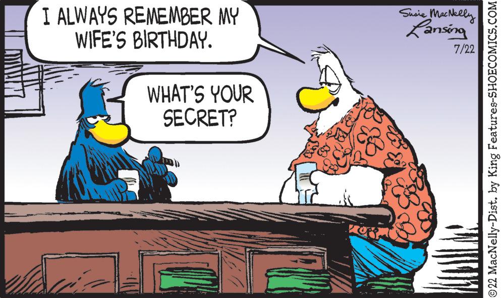 Rectangle OCR: I ALWAYS REMEMBER MY WIFE'S BIRTHDAY. Movie WHAT'S YOUR SECRET? Susie MacNelly Lansing 7/22 ©22 MacNelly-Dist. by King Features-SHOECOMICS.COM I ALWAYS REMEMBER MY WIFE'S BIRTHDAY . Movie WHAT'S YOUR SECRET ? Susie MacNelly Lansing 7/22 © 22 MacNelly - Dist . by King Features-SHOECOMICS.COM