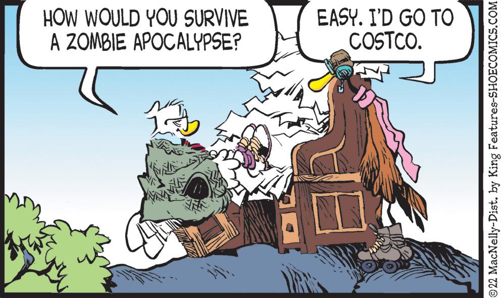Fictional character OCR: HOW WOULD YOU SURVIVE A ZOMBIE APOCALYPSE? INNA EASY. I'D GO TO COSTCO. ©22 MacNelly-Dist. by King Features-SHOECOMICS.COM HOW WOULD YOU SURVIVE A ZOMBIE APOCALYPSE ? INNA EASY . I'D GO TO COSTCO . © 22 MacNelly - Dist . by King Features-SHOECOMICS.COM