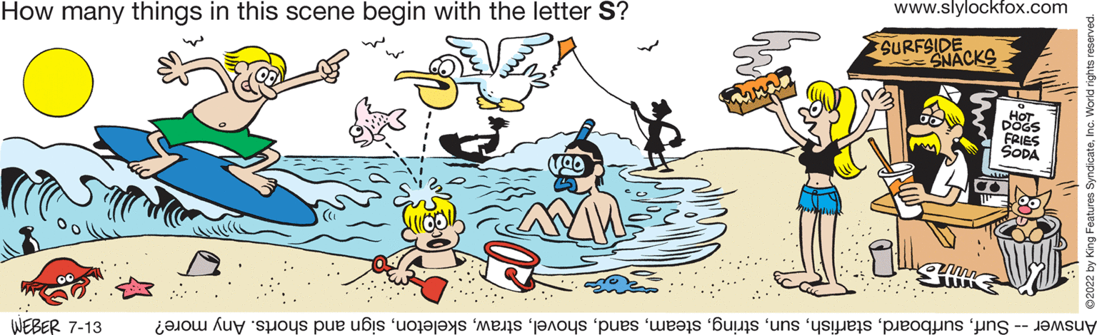 Rectangle OCR: How many things in this scene begin with the letter S? WEBER 7-13 www.slylockfox.com SURFSIDE SNACKS HOT DOGS FRIES SODA Answer -- Surfsign and shorts. Any more? How many things in this scene begin with the letter S ? WEBER 7-13 www.slylockfox.com SURFSIDE SNACKS HOT DOGS FRIES SODA Answer -- Surfsign and shorts . Any more ?