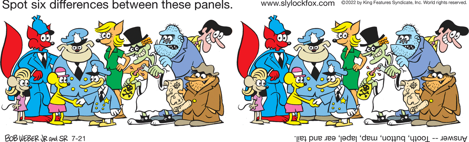 Mammal OCR: Spot six differences between these panels. BOB WEBER JR and SR 7-21 www.slylockfox.com ©2022 by King Features SyndicateInc. World rights reserved. en e te de des Spot six differences between these panels . BOB WEBER JR and SR 7-21 www.slylockfox.com © 2022 by King Features SyndicateInc. World rights reserved . en e te de des
