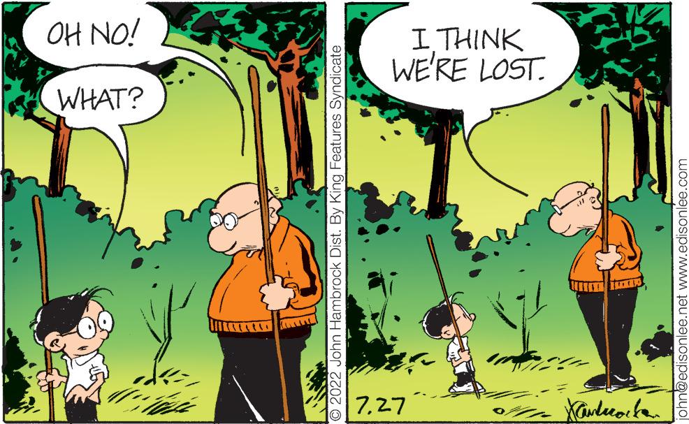 Grass OCR: O2022 John Hambrock Dist. By King Features Syndicate 727 Kankurorka 11450 WHAT? OH NO! john@edisonlee.net www.edisonlee.com WE'RE LOST. I THINK O2022 John Hambrock Dist . By King Features Syndicate 727 Kankurorka 11450 WHAT ? OH NO ! john@edisonlee.net www.edisonlee.com WE'RE LOST . I THINK