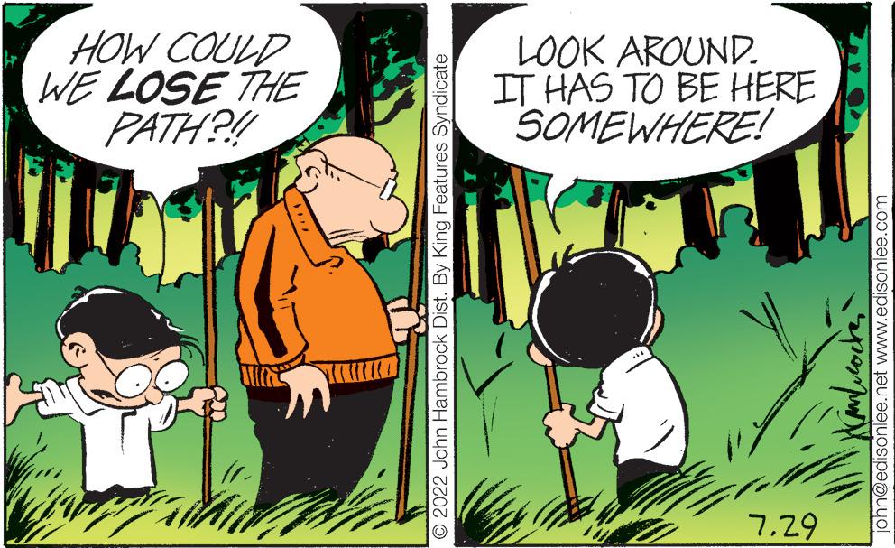 Comic book OCR: HOW COULD WE LOSE THE PATH?!! © 2022 John Hambrock Dist. By King Features Syndicate LOOK AROUND. IT HAS TO BE HERE SOMEWHERE! 7.29 XML cocte john@edisonlee.net www.edisonlee.com HOW COULD WE LOSE THE PATH ? !! © 2022 John Hambrock Dist . By King Features Syndicate LOOK AROUND . IT HAS TO BE HERE SOMEWHERE ! 7.29 XML cocte john@edisonlee.net www.edisonlee.com