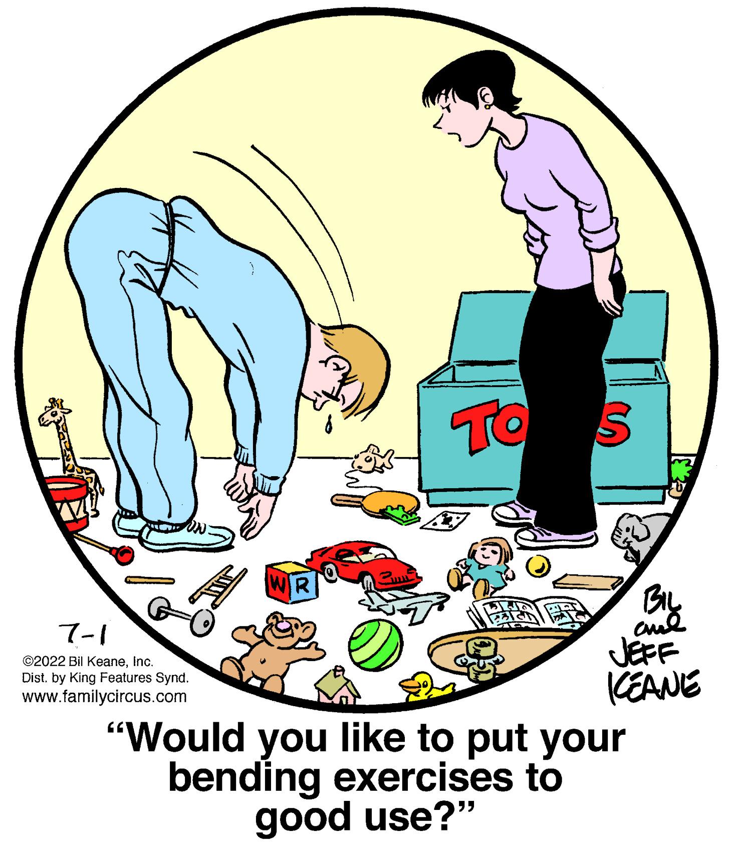 Circle OCR: TO S "Would you like to put your bending exercises to good use?" 7-1 ?2022 Bil KeaneInc. Dist. by King Features Synd. www.familycircus.com BIL ???? KEANE TO S " Would you like to put your bending exercises to good use ? " 7-1 ?2022 Bil KeaneInc. Dist . by King Features Synd . www.familycircus.com BIL ???? KEANE