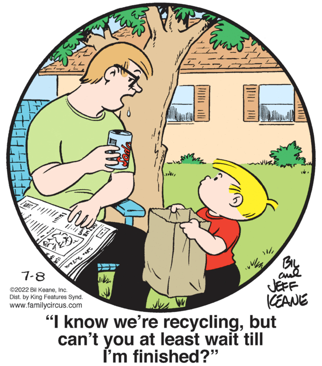 Adaptation OCR: no ww BUY 2132 7-8 ?2022 Bil KeaneInc. Dist. by King Features Synd. www.familycircus.com T Evass watter 11/2 1. BIL ??? JEFF ICEANE "I know we're recyclingbut can't you at least wait till I'm finished?" no ww BUY 2132 7-8 ?2022 Bil KeaneInc. Dist . by King Features Synd . www.familycircus.com T Evass watter 11 / 2 1 . BIL ??? JEFF ICEANE " I know we're recyclingbut can't you at least wait till I'm finished ? "