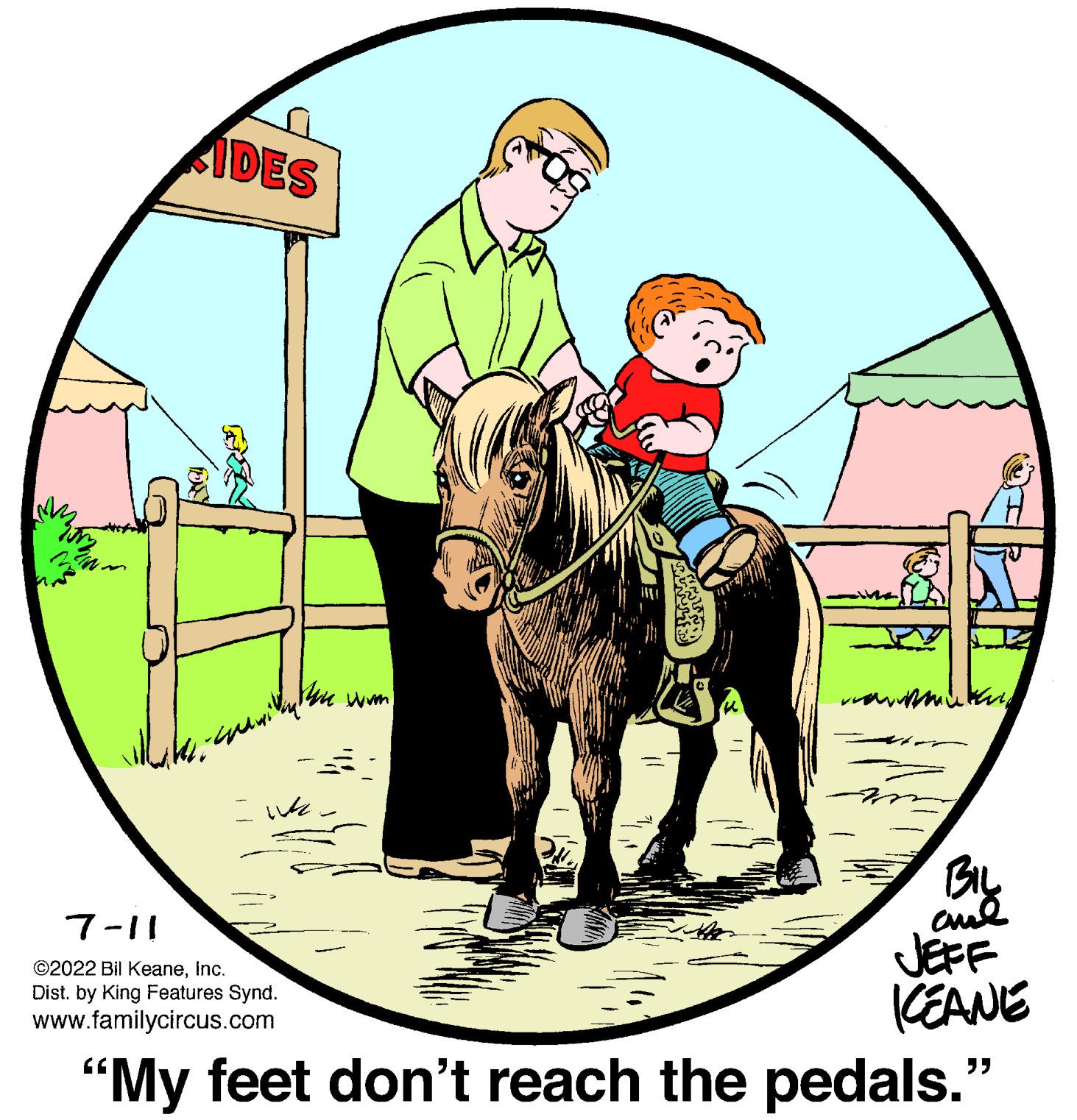 Bridle OCR: IDES w the win 2: BIL aul KEANE 7-11 ©2022 Bil KeaneInc. Dist. by King Features Synd. www.familycircus.com "My feet don't reach the pedals." IDES w the win 2 : BIL aul KEANE 7-11 © 2022 Bil KeaneInc. Dist . by King Features Synd . www.familycircus.com " My feet don't reach the pedals . "