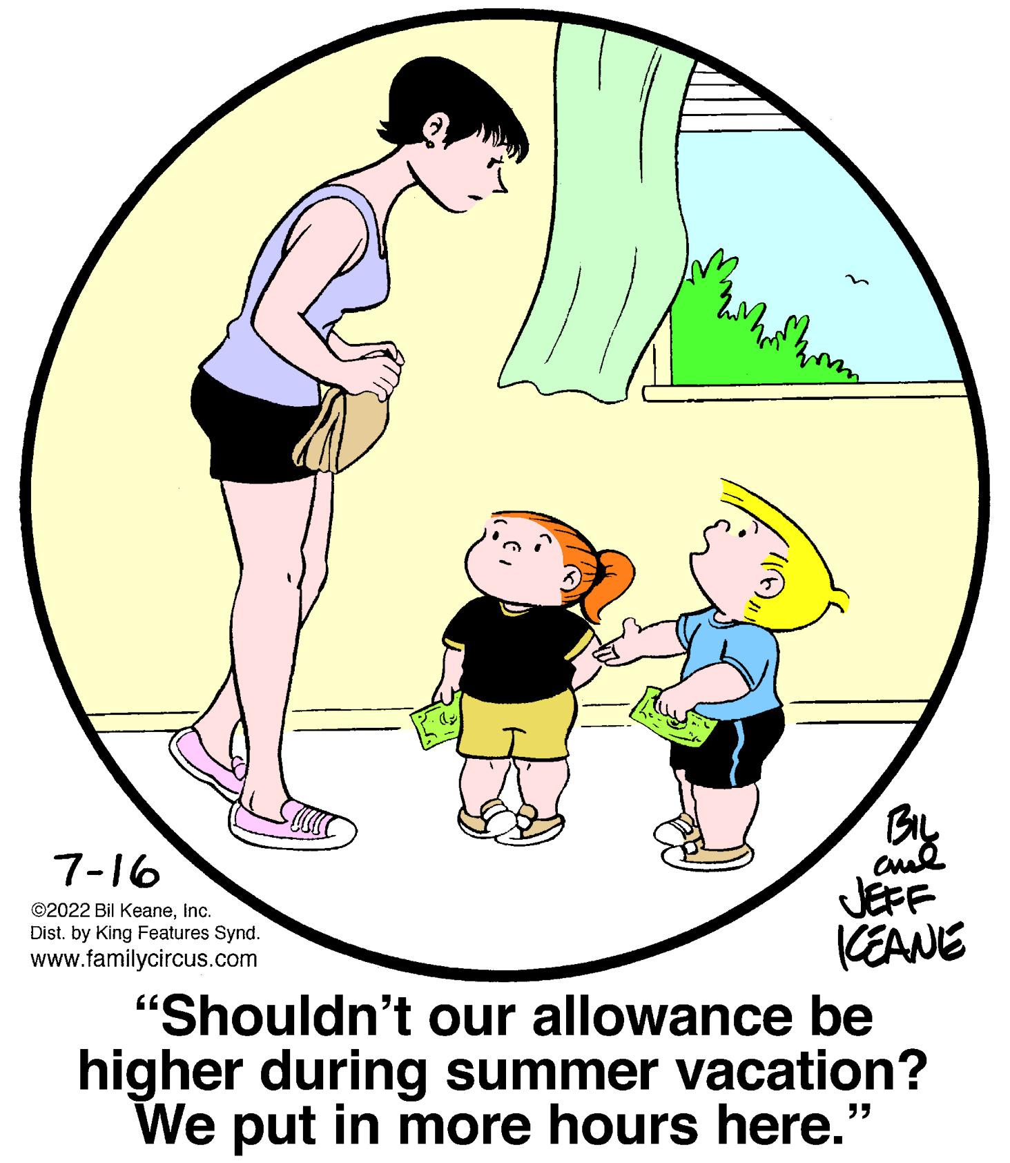 Gesture OCR: 7-16 ©2022 Bil KeaneInc. Dist. by King Features Synd. www.familycircus.com kom ???" BIL ??? JEFF KEANE "Shouldn't our allowance be higher during summer vacation? We put in more hours here." 7-16 © 2022 Bil KeaneInc. Dist . by King Features Synd . www.familycircus.com kom ??? " BIL ??? JEFF KEANE " Shouldn't our allowance be higher during summer vacation ? We put in more hours here . "