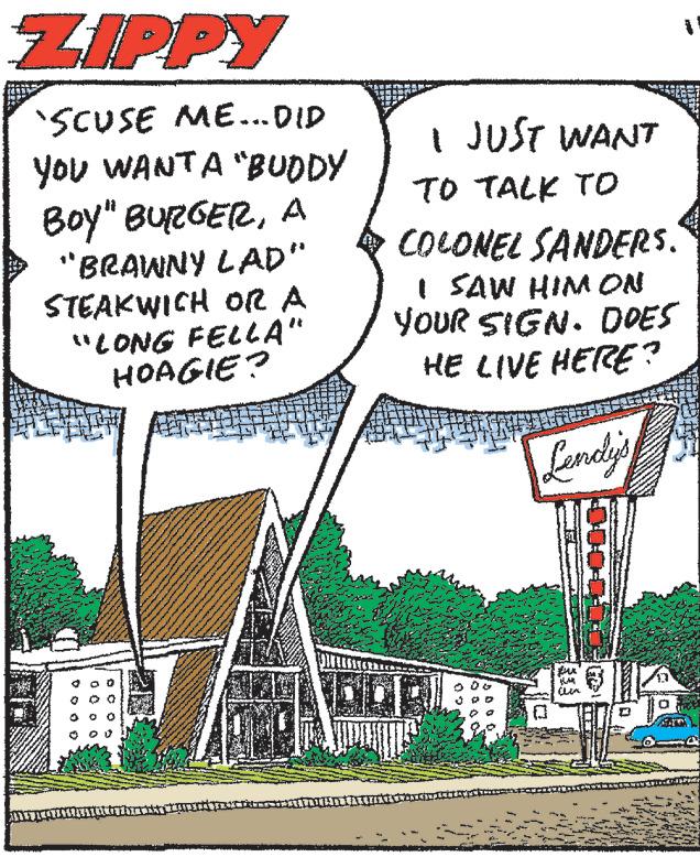 Slope OCR: ZIPPY 'SCUSE ME... DID YOU WANTA "BUDDY BOY" BURGERA "BRAWNY LAD" STEAKWICH OR A "LONG FELLA" HOAGIE? I JUST WANT TO TALK TO COLONEL SANDERS. I SAW HIM ON YOUR SIGN. DOES HE LIVE HERE? Lendy's Aur D ZIPPY ' SCUSE ME ... DID YOU WANTA " BUDDY BOY " BURGERA " BRAWNY LAD " STEAKWICH OR A " LONG FELLA " HOAGIE ? I JUST WANT TO TALK TO COLONEL SANDERS . I SAW HIM ON YOUR SIGN . DOES HE LIVE HERE ? Lendy's Aur D