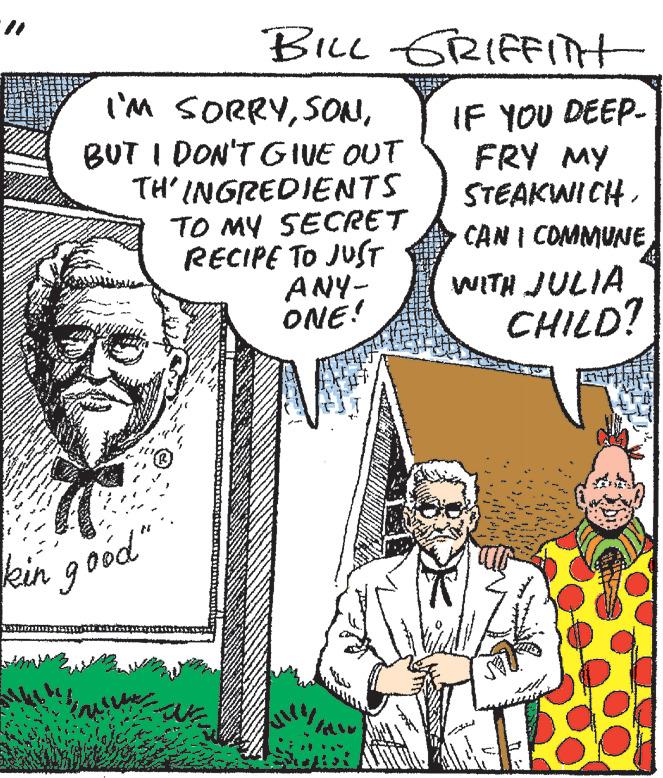 Mammal OCR: BILL GRIFFITH I'M SORRYBUT I DON'T GIVE OUT TH'INGREDIENTS TO MY SECRET RECIPE TO JUST ANY- ONE! kin good" IF YOU DEEP- FRY MY STEAKWICHCAN I COMMUNE WITH JULIA CHILD? BILL GRIFFITH I'M SORRYBUT I DON'T GIVE OUT TH'INGREDIENTS TO MY SECRET RECIPE TO JUST ANY ONE ! kin good " IF YOU DEEP FRY MY STEAKWICHCAN I COMMUNE WITH JULIA CHILD ?