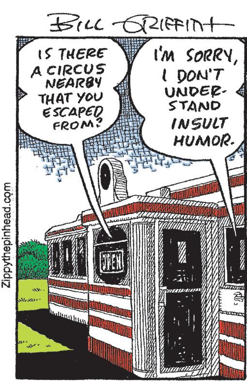 Drawing OCR: Zippythepinhead.com all BILL GRIFFITH IS THERE I'M SORRYI DON'T UNDER- A CIRCUS NEARBY THAT YOU ESCAPED FROM? STAND INSULT HUMOR. Zippythepinhead.com all BILL GRIFFITH IS THERE I'M SORRYI DON'T UNDER A CIRCUS NEARBY THAT YOU ESCAPED FROM ? STAND INSULT HUMOR .