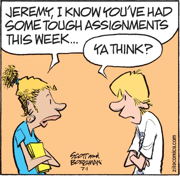 Organism OCR: JEREMYI KNOW YOU'VE HAD SOME TOUGH ASSIGNMENTS THIS WEEK... KA THINK? SCOTT and BORGMAN W zitscomics.com JEREMYI KNOW YOU'VE HAD SOME TOUGH ASSIGNMENTS THIS WEEK ... KA THINK ? SCOTT and BORGMAN W zitscomics.com