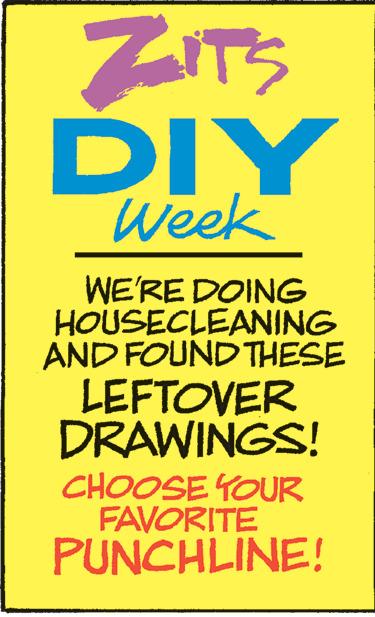 Electric blue OCR: ZITS DIY Week WE'RE DOING HOUSECLEANING AND FOUND THESE LEFTOVER DRAWINGS! CHOOSE YOUR FAVORITE PUNCHLINE! ZITS DIY Week WE'RE DOING HOUSECLEANING AND FOUND THESE LEFTOVER DRAWINGS ! CHOOSE YOUR FAVORITE PUNCHLINE !