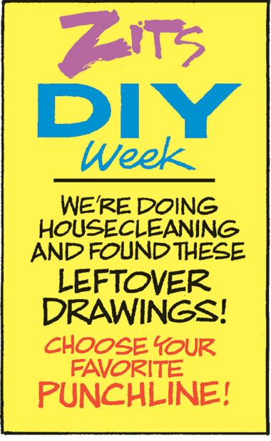 Electric blue OCR: ZITS DIY Week WE'RE DOING HOUSECLEANING AND FOUND THESE LEFTOVER DRAWINGS! CHOOSE YOUR FAVORITE PUNCHLINE! ZITS DIY Week WE'RE DOING HOUSECLEANING AND FOUND THESE LEFTOVER DRAWINGS ! CHOOSE YOUR FAVORITE PUNCHLINE !