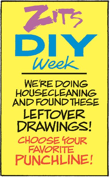 Electric blue OCR: ZITS DIY Week WE'RE DOING HOUSECLEANING AND FOUND THESE LEFTOVER DRAWINGS! CHOOSE YOUR FAVORITE PUNCHLINE! ZITS DIY Week WE'RE DOING HOUSECLEANING AND FOUND THESE LEFTOVER DRAWINGS ! CHOOSE YOUR FAVORITE PUNCHLINE !
