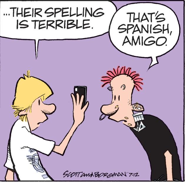 Happy OCR: ...THEIR SPELLING IS TERRIBLE. THAT'S SPANISHAMIGO. SCOTTONA BORGMAN: 7:12 ... THEIR SPELLING IS TERRIBLE . THAT'S SPANISHAMIGO . SCOTTONA BORGMAN : 7:12