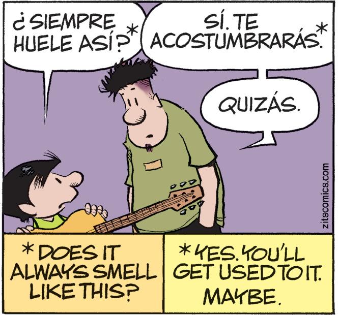 Line OCR: ¿ SIEMPRE SÍ. TE HUELE ASÍ? ACOSTUMBRARÁS. * DOES IT ALWAYS SMELL LIKE THIS? QUIZÁS. zitscomics.com *KES. YOU'LL GET USED TO IT. MAYBE. ¿ SIEMPRE SÍ . TE HUELE ASÍ ? ACOSTUMBRARÁS . * DOES IT ALWAYS SMELL LIKE THIS ? QUIZÁS . zitscomics.com * KES . YOU'LL GET USED TO IT . MAYBE .
