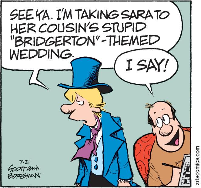 Mammal OCR: SEE YA. I'M TAKING SARATO HER COUSIN'S STUPID "BRIDGERTON"-THEMED WEDDING. 7.21 GOOTT and BORGMAN I SAY! zitscomics.com SEE YA . I'M TAKING SARATO HER COUSIN'S STUPID " BRIDGERTON " -THEMED WEDDING . 7.21 GOOTT and BORGMAN I SAY ! zitscomics.com