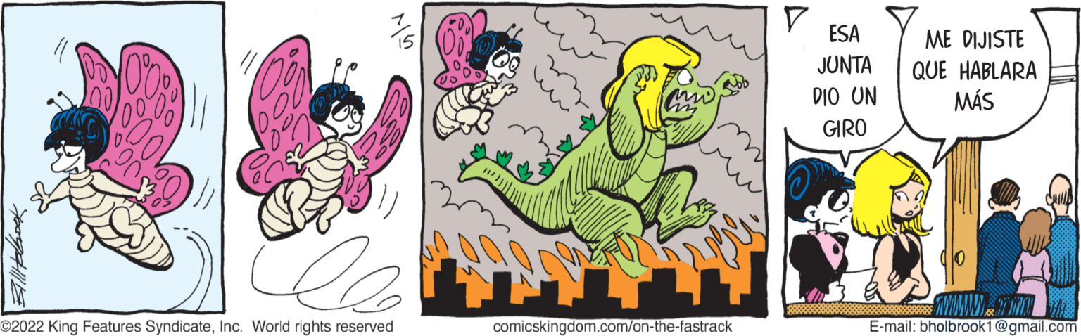 Happy OCR: Cons 15 llo ?2022 King Features SyndicateInc. World rights reserved comicskingdom.com/on-the-fastrack ESA JUNTA DIO UN GIRO ME DIJISTE QUE HABLARA MÁS ********* E-mail: bholbrook1@gmail.com Cons 15 llo ?2022 King Features SyndicateInc. World rights reserved comicskingdom.com/on-the-fastrack ESA JUNTA DIO UN GIRO ME DIJISTE QUE HABLARA MÁS ********* E - mail : bholbrook1@gmail.com