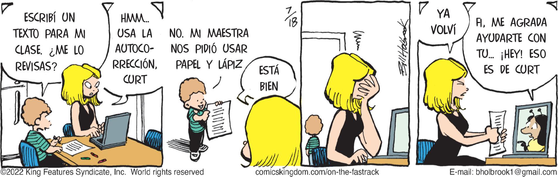 Line OCR: ESCRIBÍ UN TEXTO PARA MI CLASE. ¿ME LO REVISAS? ???. ? USA LA NO. MI MAESTRA NOS PIDIÓ USAR PAPEL Y LÁPIZ AUTOCO- RRECCIÓNCURT ?2022 King Features SyndicateInc. World rights reserved ESTÁ BIEN olv Cum sw comicskingdom.com/on-the-fastrack Bill Holbrook YA VOLVÍ AME AGRADA AYUDARTE CON TU... ¡HEY! ESO ES DE CURT E-mail: bholbrook1@gmail.com ESCRIBÍ UN TEXTO PARA MI CLASE . ¿ ME LO REVISAS ? ??? . ? USA LA NO . MI MAESTRA NOS PIDIÓ USAR PAPEL Y LÁPIZ AUTOCO RRECCIÓNCURT ?2022 King Features SyndicateInc. World rights reserved ESTÁ BIEN olv Cum sw comicskingdom.com/on-the-fastrack Bill Holbrook YA VOLVÍ AME AGRADA AYUDARTE CON TU ... ¡ HEY ! ESO ES DE CURT E - mail : bholbrook1@gmail.com