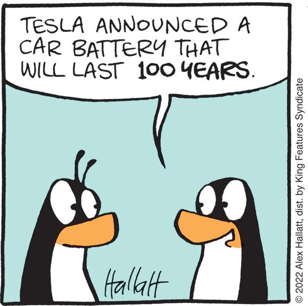 Rectangle OCR: TESLA ANNOUNCED A CAR BATTERY THAT WILL LAST 100 YEARS. Hallatt © 2022 Alex Hallattdist. by King Features Syndicate TESLA ANNOUNCED A CAR BATTERY THAT WILL LAST 100 YEARS . Hallatt © 2022 Alex Hallattdist . by King Features Syndicate