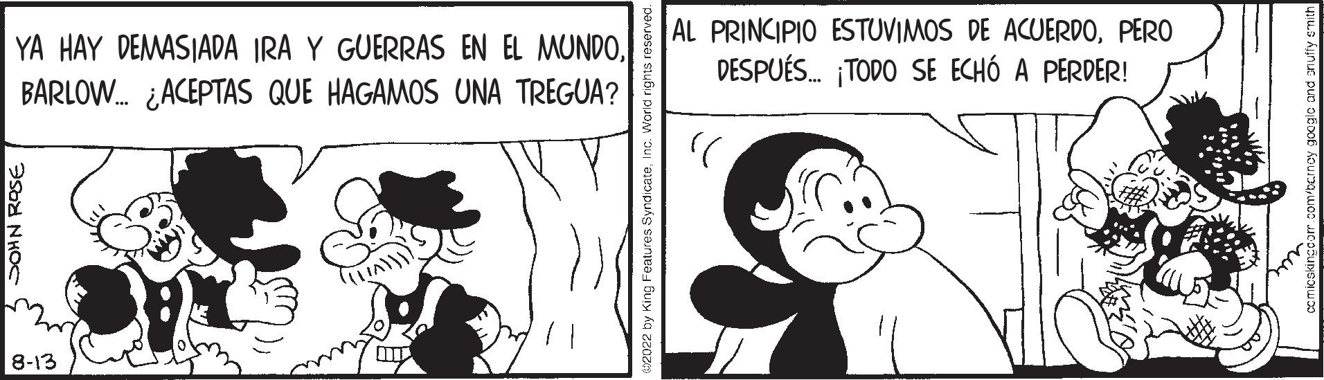 Line OCR: YA HAY DEMASIADA IRA Y GUERRAS EN EL MUNDOBARLOW.... ¿ACEPTAS QUE HAGAMOS UNA TREGUA? SOHN ROSE 8-13 ((LA)))) OTP 2022 by King Features SyndicateInc. Worl AL PRINCIPIO ESTUVIMOS DE ACUERDOPERO DESPUÉS... ¡TODO SE ECHÓ A PERDER! OBEY YA HAY DEMASIADA IRA Y GUERRAS EN EL MUNDOBARLOW .... ¿ ACEPTAS QUE HAGAMOS UNA TREGUA ? SOHN ROSE 8-13 ( ( LA ) ) ) ) OTP 2022 by King Features SyndicateInc. Worl AL PRINCIPIO ESTUVIMOS DE ACUERDOPERO DESPUÉS ... ¡ TODO SE ECHÓ A PERDER ! OBEY