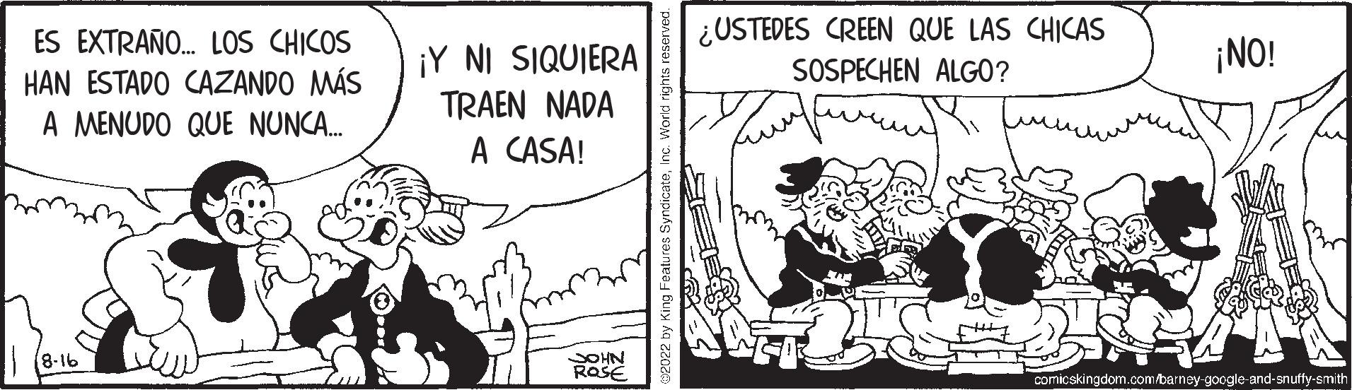 Art OCR: ES EXTRAÑO... LOS CHICOS HAN ESTADO CAZANDO MÁS A MENUDO QUE NUNCA..... (8-16 ¡Y NI SIQUIERA TRAEN NADA A CASA! JOHN ROSE ¿USTEDES CREEN QUE LAS CHICAS SOSPECHEN ALGO? ¡NO! comicskingdom.com/barney-google-and-snuffy-smith ES EXTRAÑO ... LOS CHICOS HAN ESTADO CAZANDO MÁS A MENUDO QUE NUNCA ..... ( 8-16 ¡ Y NI SIQUIERA TRAEN NADA A CASA ! JOHN ROSE ¿ USTEDES CREEN QUE LAS CHICAS SOSPECHEN ALGO ? ¡ NO ! comicskingdom.com/barney-google-and-snuffy-smith