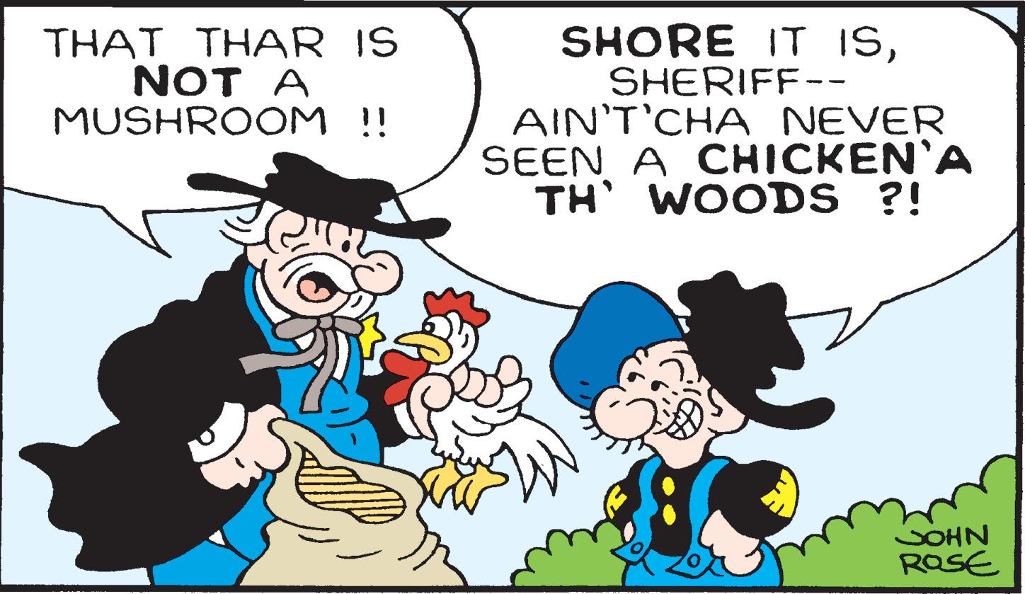 Mammal OCR: THAT THAR IS NOT A MUSHROOM !! SHORE IT ISSHERIFF-- AIN'T'CHA NEVER SEEN A CHICKEN'A TH' WOODS ?! JOHN ROSE THAT THAR IS NOT A MUSHROOM !! SHORE IT ISSHERIFF- AIN'T'CHA NEVER SEEN A CHICKEN'A TH ' WOODS ? ! JOHN ROSE