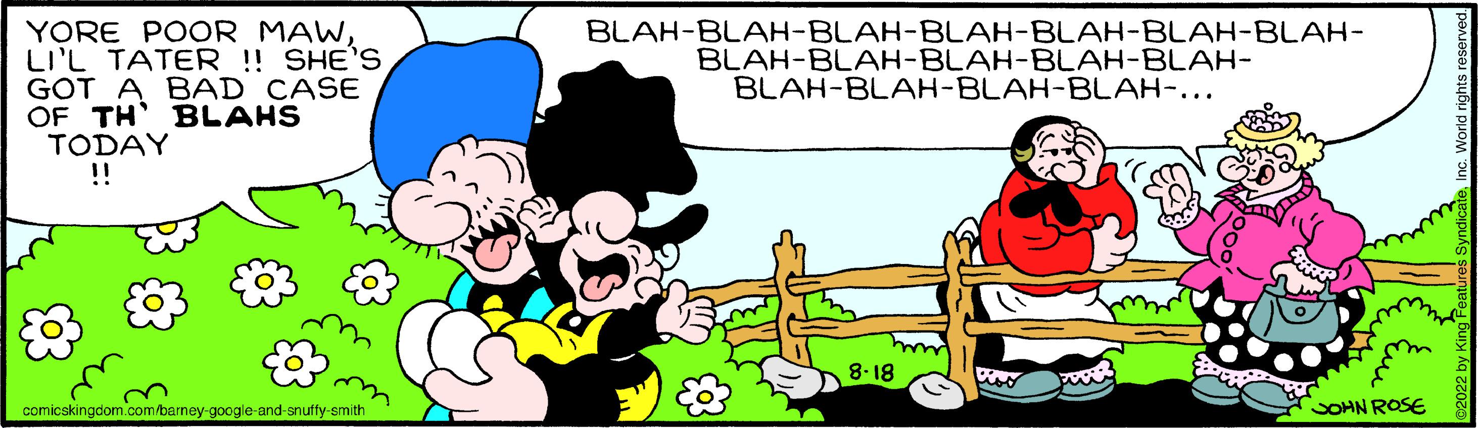 Font OCR: YORE POOR MAWLI'L TATER !! SHE'S GOT A BAD CASE OF TH BLAHS TODAY !! comicskingdom.com/barney-google-and-snuffy-smith BLAH-BLAH-BLAH-BLAH-BLAH-BLAH-BLAH- BLAH-BLAH-BLAH-BLAH-BLAH- BLAH-BLAH-BLAH-BLAH-... 8-18 PODER JOHN ROSE YORE POOR MAWLI'L TATER !! SHE'S GOT A BAD CASE OF TH BLAHS TODAY !! comicskingdom.com/barney-google-and-snuffy-smith BLAH - BLAH - BLAH - BLAH - BLAH - BLAH - BLAH BLAH - BLAH - BLAH - BLAH - BLAH BLAH - BLAH - BLAH - BLAH -... 8-18 PODER JOHN ROSE