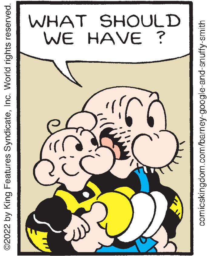 Organism OCR: ?2022 by King Features SyndicateInc. World rights reserved. WE HAVE ? WHAT SHOULD comicskingdom.com/barney-google-and-snuffy-smith ?2022 by King Features SyndicateInc. World rights reserved . WE HAVE ? WHAT SHOULD comicskingdom.com/barney-google-and-snuffy-smith