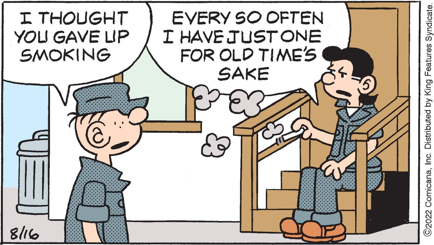 People OCR: I THOUGHT YOU GAVE LIP SMOKING 8/16 EVERY SO OFTEN I HAVE JUST ONE FOR OLD TIME'S SAKE ?2022 ComicanaInc. Distributed by King Features Syndicate. I THOUGHT YOU GAVE LIP SMOKING 8/16 EVERY SO OFTEN I HAVE JUST ONE FOR OLD TIME'S SAKE ?2022 ComicanaInc. Distributed by King Features Syndicate .