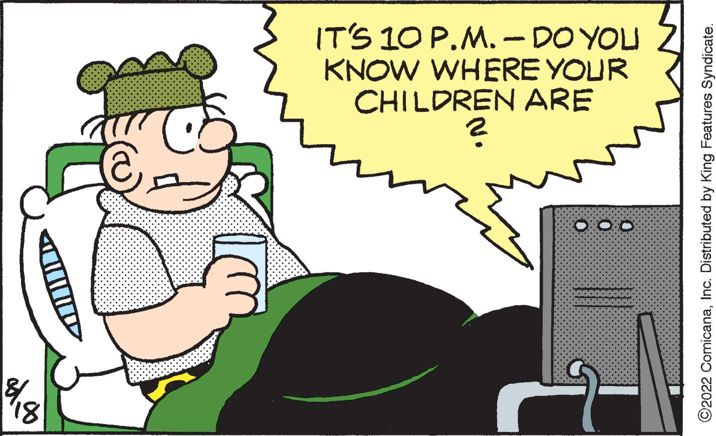 Illustration OCR: '18 IT'S 10 P.M. - DO YOU KNOW WHERE YOUR CHILDREN ARE ? 000 9 ?2022 ComicanaInc. Distributed by King Features Syndicate. '18 IT'S 10 P.M. - DO YOU KNOW WHERE YOUR CHILDREN ARE ? 000 9 ?2022 ComicanaInc. Distributed by King Features Syndicate .