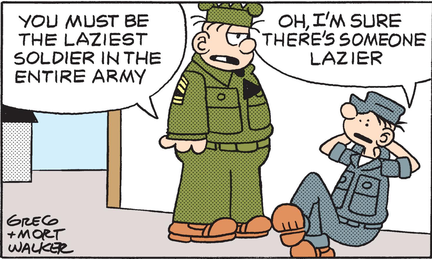 Interaction OCR: YOU MUST BE THE LAZIEST SOLDIER IN THE ENTIRE ARMY GREG +MORT WALKER OHI'M SURE THERE'S SOMEONE LAZIER YOU MUST BE THE LAZIEST SOLDIER IN THE ENTIRE ARMY GREG + MORT WALKER OHI'M SURE THERE'S SOMEONE LAZIER