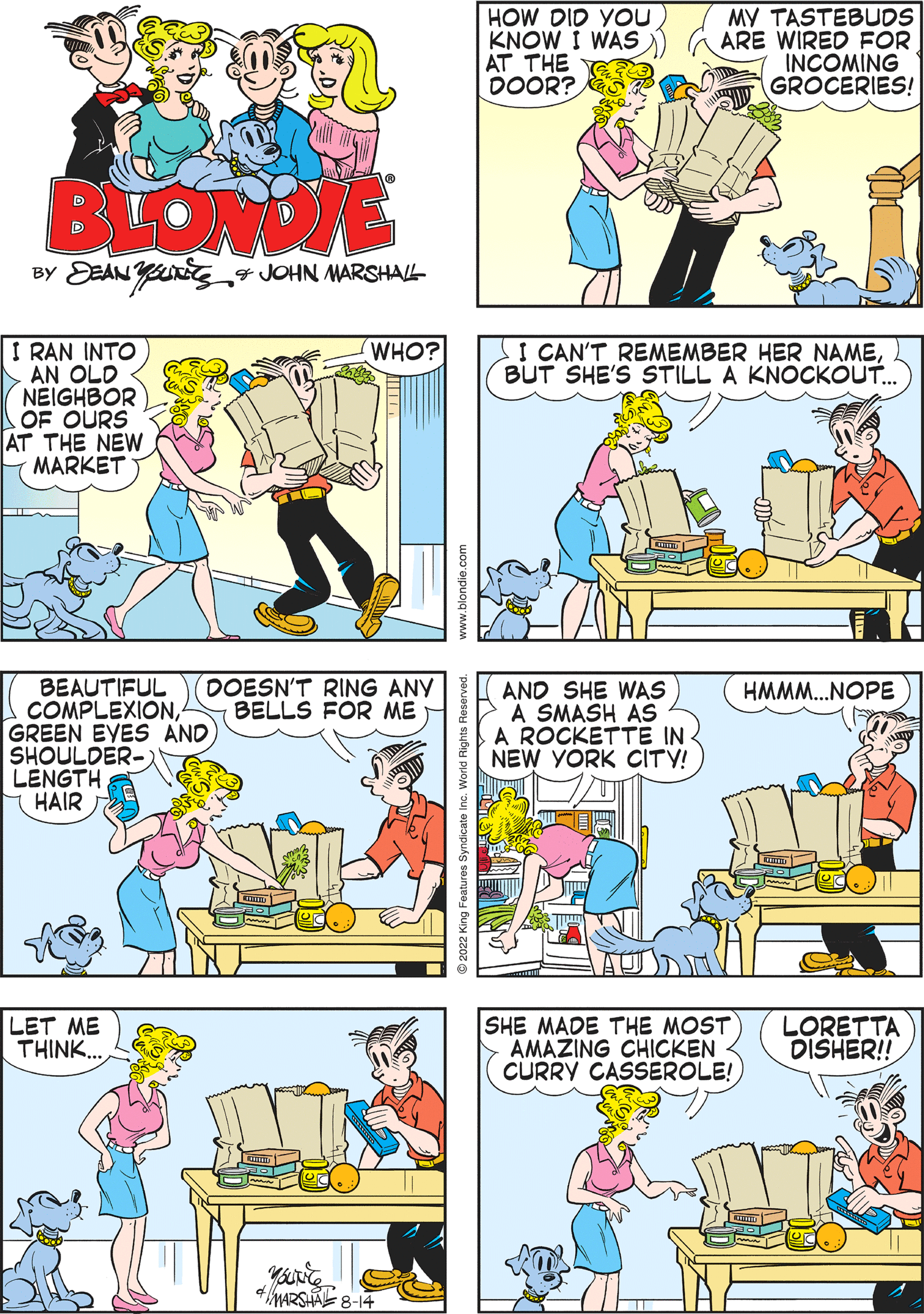 Pink OCR: BLONDIE BY DEAN YOURS & JOHN MARSHALL I RAN INTO AN OLD NEIGHBOR OF OURS AT THE NEW MARKET AND SHE WAS A SMASH AS A ROCKETTE IN- NEW YORK CITY! WHO? HMMM...NOPE WELLHANDSOME! I CAN'T REMEMBER HER NAMEBUT SHE'S STILL A KNOCKOUT... LET ME THINK... You're MARSHA 8-14 HOW DID YOU KNOW I WAS AT THE DOOR? MY TASTEBUDS ARE WIRED FOR INCOMING GROCERIES! BEAUTIFUL DOESN'T RING ANY BELLS FOR ME COMPLEXIONGREEN EYES AND SHOULDER-) LENGTH HAIR SHE MADE THE MOST AMAZING CHICKEN CURRY CASSEROLE! LORETTA DISHER!! BLONDIE BY DEAN YOURS & JOHN MARSHALL I RAN INTO AN OLD NEIGHBOR OF OURS AT THE NEW MARKET AND SHE WAS A SMASH AS A ROCKETTE IN NEW YORK CITY ! WHO ? HMMM ... NOPE WELLHANDSOME ! I CAN'T REMEMBER HER NAMEBUT SHE'S STILL A KNOCKOUT ... LET ME THINK ... You're MARSHA 8-14 HOW DID YOU KNOW I WAS AT THE DOOR ? MY TASTEBUDS ARE WIRED FOR INCOMING GROCERIES ! BEAUTIFUL DOESN'T RING ANY BELLS FOR ME COMPLEXIONGREEN EYES AND SHOULDER- ) LENGTH HAIR SHE MADE THE MOST AMAZING CHICKEN CURRY CASSEROLE ! LORETTA DISHER !!