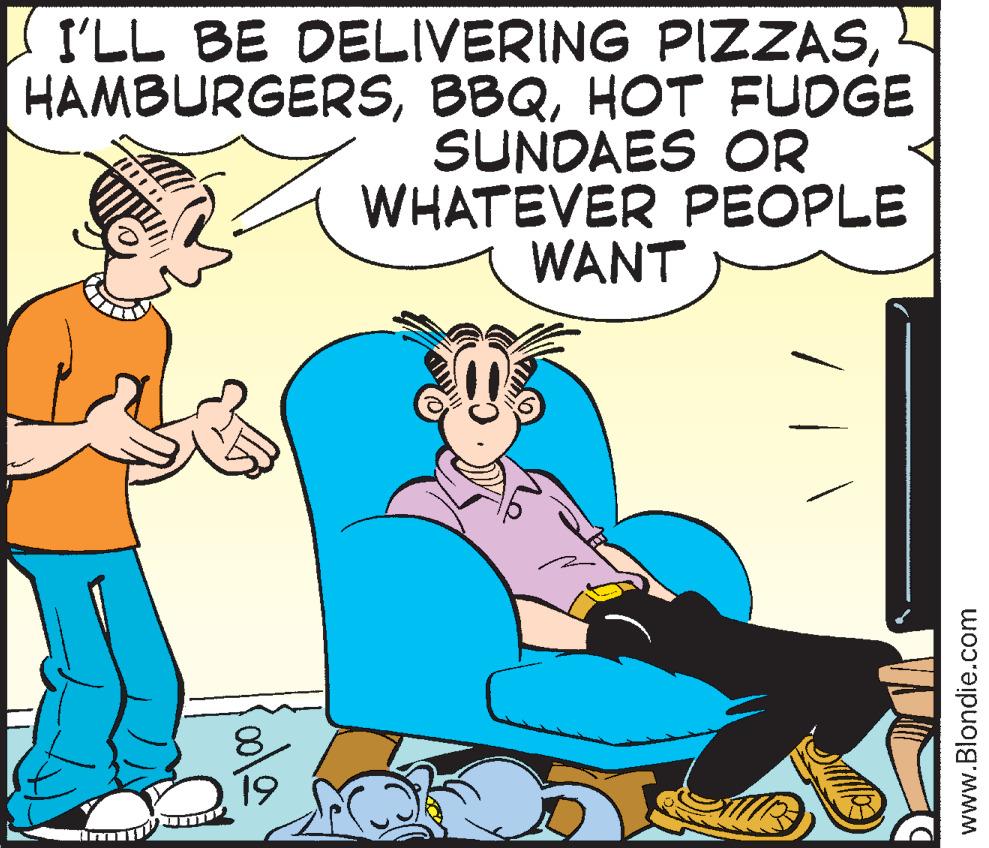 Conversation OCR: I'LL BE DELIVERING PIZZASHOT FUDGE SUNDAES OR WHATEVER PEOPLE WANT 8 19 www.Blondie.com I'LL BE DELIVERING PIZZASHOT FUDGE SUNDAES OR WHATEVER PEOPLE WANT 8 19 www.Blondie.com