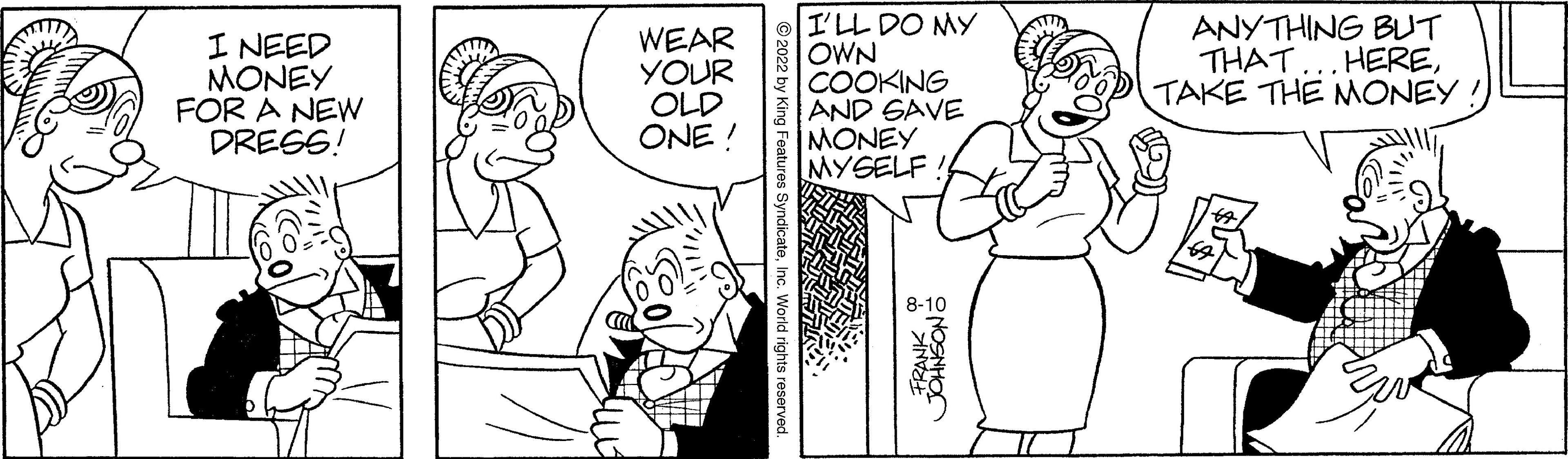 Human OCR: I NEED MONEY FOR A NEW DRESS! WEAR YOUR OLD ONE! I'LL DO MY OWN COOKING AND SAVE MONEY MYSELF 8-10 FRANK JOHNSON ANYTHING BUT THAT... HERETAKE THE MONEY!! I NEED MONEY FOR A NEW DRESS ! WEAR YOUR OLD ONE ! I'LL DO MY OWN COOKING AND SAVE MONEY MYSELF 8-10 FRANK JOHNSON ANYTHING BUT THAT ... HERETAKE THE MONEY !!