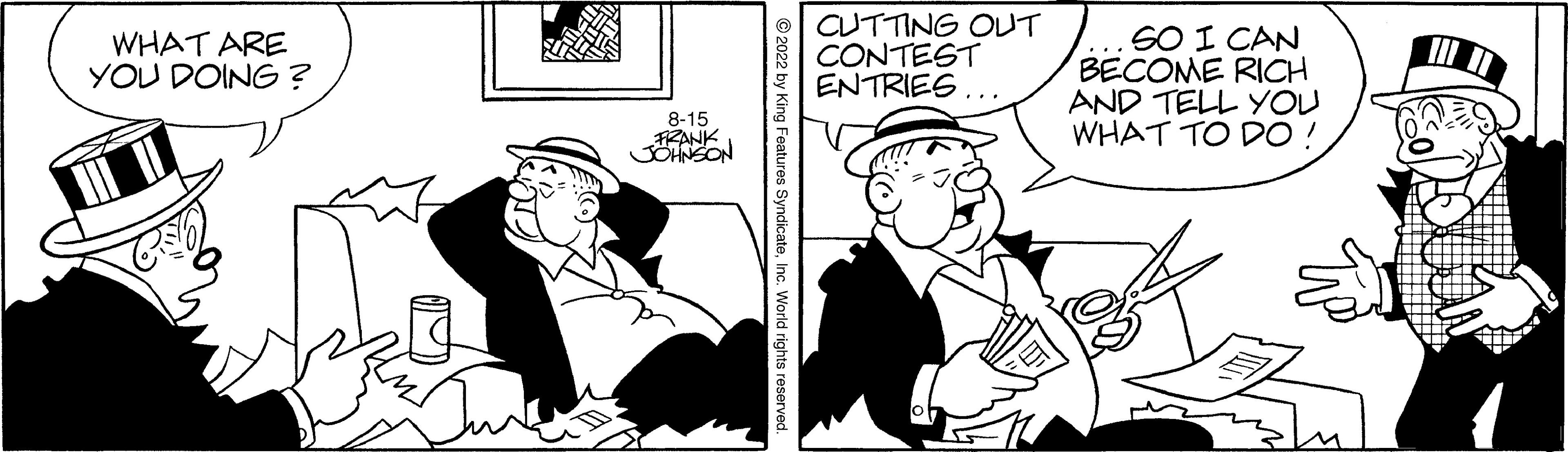 Font OCR: WHAT ARE YOU DOING? 8-15 JOHNSON CUTTING OUT CONTEST ENTRIES... SO I CAN BECOME RICH AND TELL YOU WHAT TO DO! WHAT ARE YOU DOING ? 8-15 JOHNSON CUTTING OUT CONTEST ENTRIES ... SO I CAN BECOME RICH AND TELL YOU WHAT TO DO !