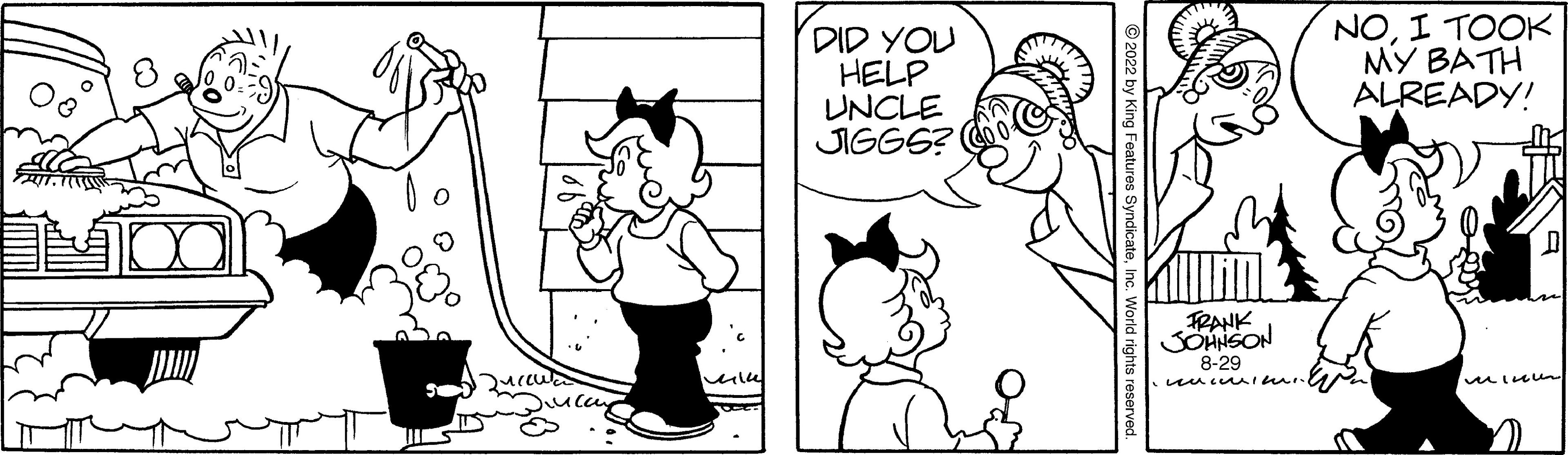 Organism OCR: FILTE DID YOU HELP UNCLE JIGGS? ©?2022 by King Features SyndicateFRANK JOHNSON 8-29 NOI TOOK MY BATH ALREADY! ????? FILTE DID YOU HELP UNCLE JIGGS ? © ?2022 by King Features SyndicateFRANK JOHNSON 8-29 NOI TOOK MY BATH ALREADY ! ?????