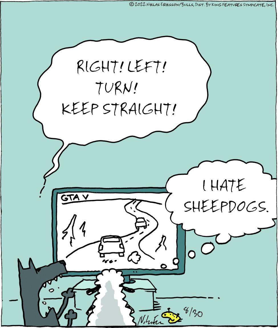 Organism OCR: 2022 NIKLAS ERIKSSON/BULLSINC. RIGHT! LEFT! TURN! KEEP STRAIGHT! GTA V Niliter I HATE SHEEPDOGS. 8/30 2022 NIKLAS ERIKSSON / BULLSDIST . BY KING FEATURES SYNDICATEINC . RIGHT ! LEFT ! TURN ! KEEP STRAIGHT ! GTA V Niliter I HATE SHEEPDOGS . 8/30