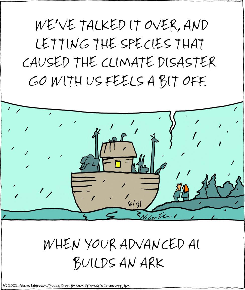 Font OCR: WE'VE TALKED IT OVERAND LETTING THE SPECIES THAT CAUSED THE CLIMATE DISASTER GO WITH US FEELS A BIT OFF. 8/31 N WHEN YOUR ADVANCED AL BUILDS AN ARK ?2022 NIKLAS ERIKSSON/BULLSINC. WE'VE TALKED IT OVERAND LETTING THE SPECIES THAT CAUSED THE CLIMATE DISASTER GO WITH US FEELS A BIT OFF . 8/31 N WHEN YOUR ADVANCED AL BUILDS AN ARK ?2022 NIKLAS ERIKSSON / BULLSDIST . BY KING FEATURES SYNDICATEINC .