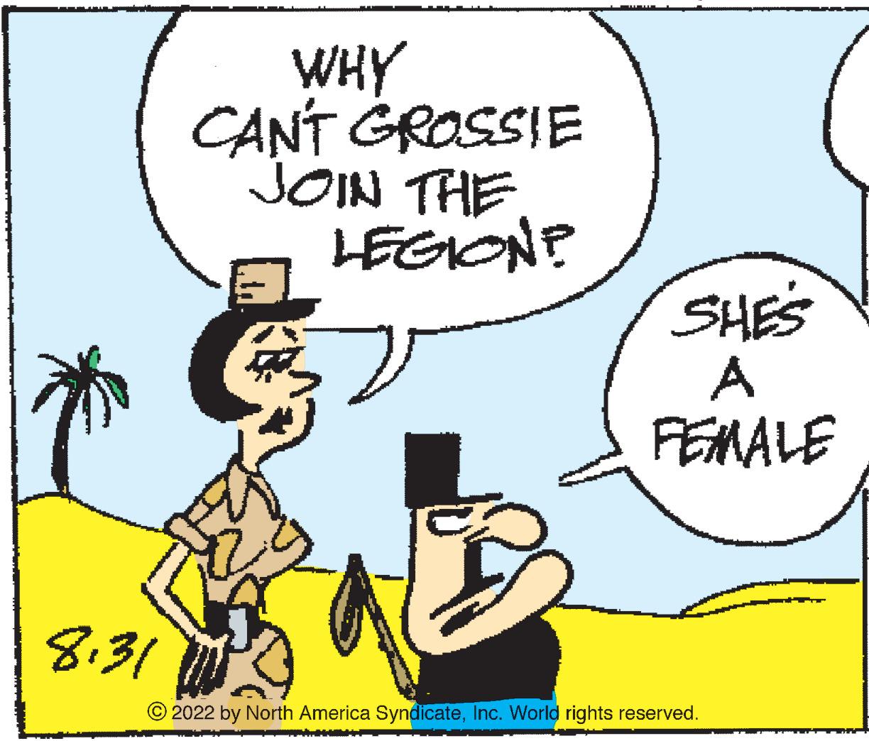 Rectangle OCR: 8.31 WHY CAN'T GROSSIE JOIN THE LEGION? SHE'S A FEMALE 2022 by North America SyndicateInc. World rights reserved. 8.31 WHY CAN'T GROSSIE JOIN THE LEGION ? SHE'S A FEMALE 2022 by North America SyndicateInc. World rights reserved .