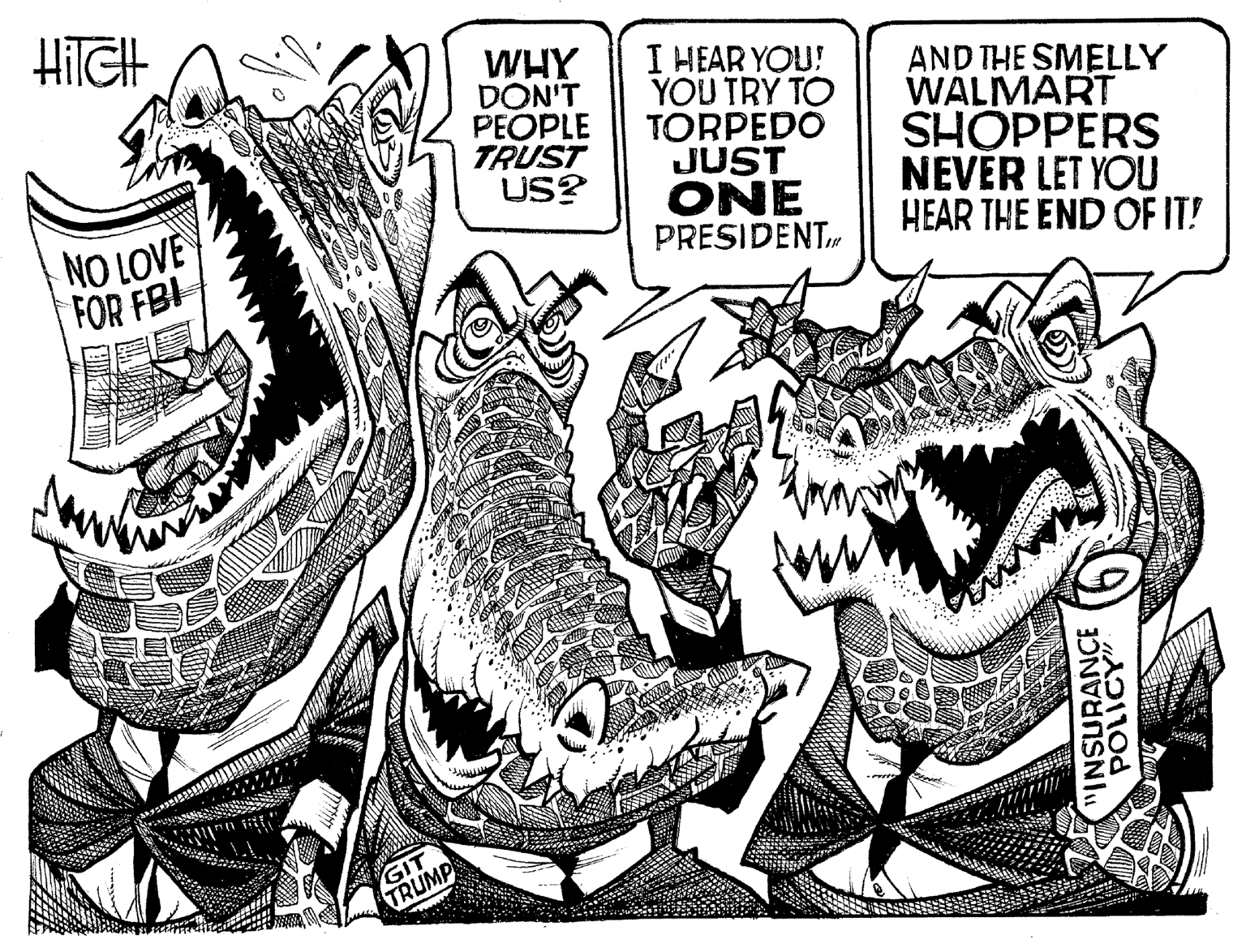 Line art OCR: HITCH NO LOVE FOR FBI GIT TRUMP WHY DON'T I HEAR YOU! YOU TRY TO PEOPLE TORPEDO TRUST US? JUST ONE PRESIDENTAND THE SMELLY WALMART SHOPPERS NEVER LET YOU HEAR THE END OF IT! AR "INSURANCE POLICY" HITCH NO LOVE FOR FBI GIT TRUMP WHY DON'T I HEAR YOU ! YOU TRY TO PEOPLE TORPEDO TRUST US ? JUST ONE PRESIDENTAND THE SMELLY WALMART SHOPPERS NEVER LET YOU HEAR THE END OF IT ! AR " INSURANCE POLICY "