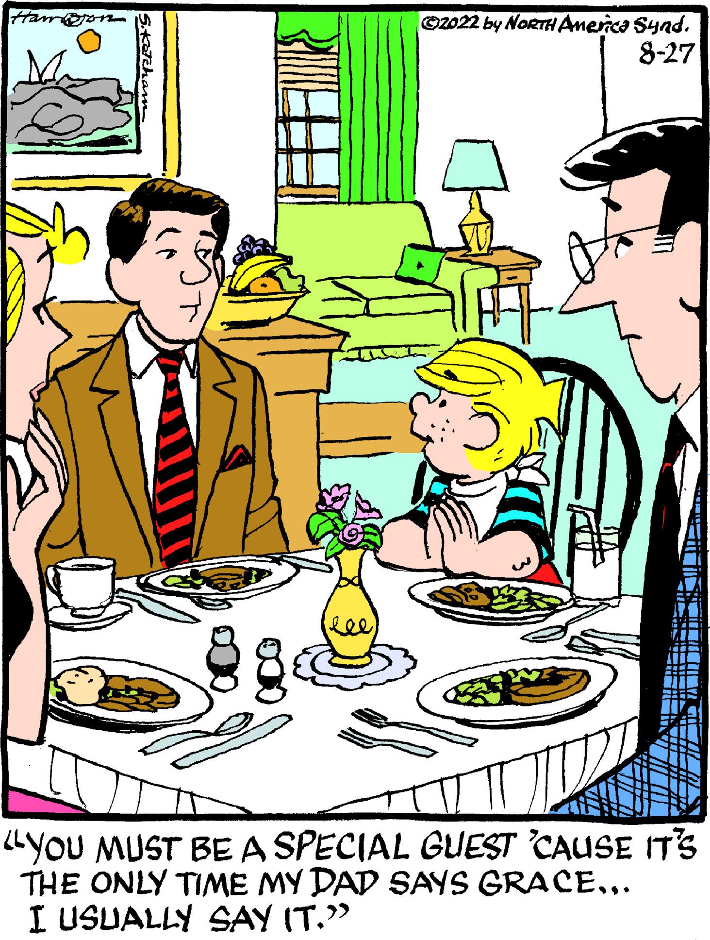 Tableware OCR: S.Kotcham ?2022 by NORTH America Synd. 8-27 YOU MUST BE A SPECIAL GUEST 'CAUSE IT'S THE ONLY TIME MY DAD SAYS GRACE... I USUALLY SAY IT." S.Kotcham ?2022 by NORTH America Synd . 8-27 YOU MUST BE A SPECIAL GUEST ' CAUSE IT'S THE ONLY TIME MY DAD SAYS GRACE ... I USUALLY SAY IT . "