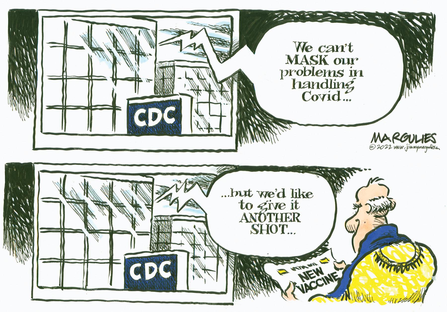 Comic book OCR: CDC CDC We can't MASK our problems in handling Covid... ...but we'd like to give it ANOTHER SHOT... NEW VACCINE MARGULIES ?2022 www.jimmymargulies in TO 118/ CDC CDC We can't MASK our problems in handling Covid ... ... but we'd like to give it ANOTHER SHOT ... NEW VACCINE MARGULIES ?2022 www.jimmymargulies in TO 118 /